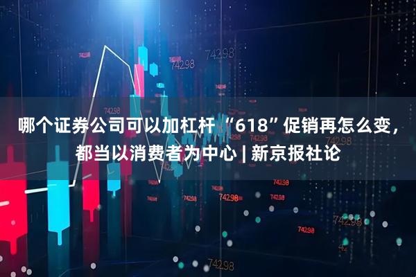 哪个证券公司可以加杠杆 “618”促销再怎么变，都当以消费者为中心 | 新京报社论