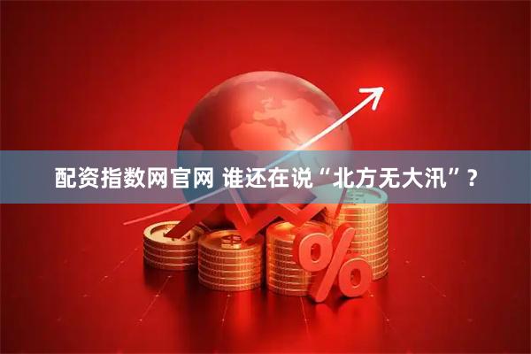 配资指数网官网 谁还在说“北方无大汛”？