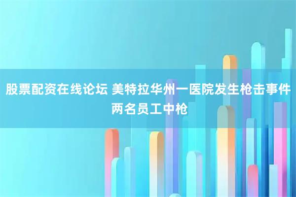 股票配资在线论坛 美特拉华州一医院发生枪击事件 两名员工中枪